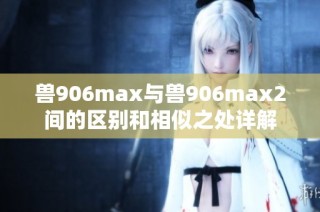 兽906max与兽906max2间的区别和相似之处详解
