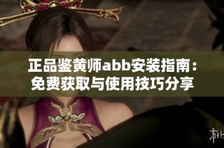 正品鉴黄师abb安装指南：免费获取与使用技巧分享
