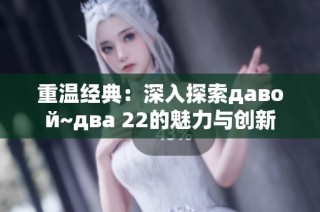 重温经典：深入探索давой~два 22的魅力与创新