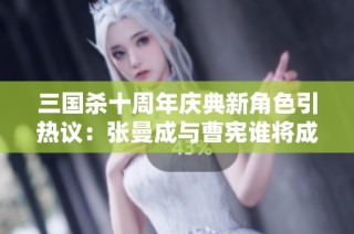 三国杀十周年庆典新角色引热议：张曼成与曹宪谁将成为新宠
