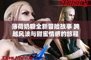 薄荷奶糖全新冒险故事 跨越风波与甜蜜情感的旅程