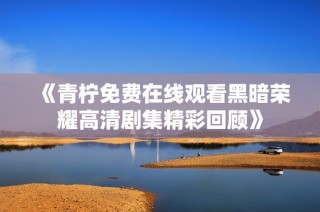 《青柠免费在线观看黑暗荣耀高清剧集精彩回顾》