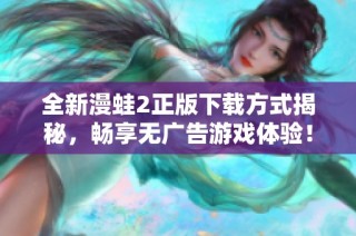 全新漫蛙2正版下载方式揭秘，畅享无广告游戏体验！