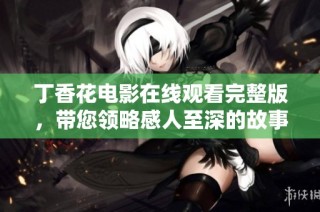 丁香花电影在线观看完整版，带您领略感人至深的故事与优美的画面