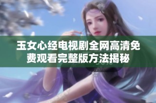 玉女心经电视剧全网高清免费观看完整版方法揭秘