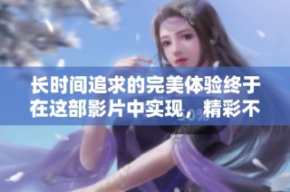 长时间追求的完美体验终于在这部影片中实现，精彩不容错过