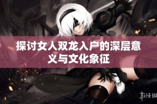 探讨女人双龙入户的深层意义与文化象征