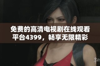 免费的高清电视剧在线观看平台4399，畅享无限精彩影视体验