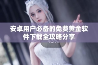安卓用户必备的免费黄金软件下载全攻略分享