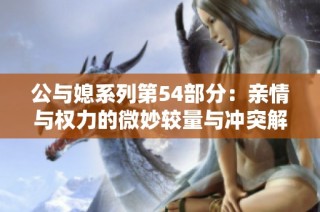 公与媳系列第54部分：亲情与权力的微妙较量与冲突解析
