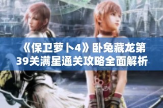《保卫萝卜4》卧兔藏龙第39关满星通关攻略全面解析与技巧分享