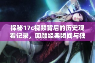 探秘17c视频背后的历史观看记录，回顾经典瞬间与独特内容