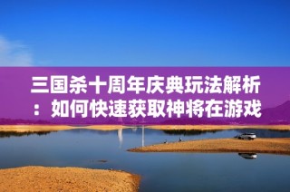 三国杀十周年庆典玩法解析：如何快速获取神将在游戏中的效果