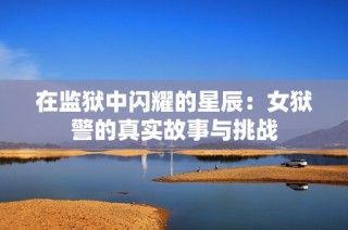 在监狱中闪耀的星辰：女狱警的真实故事与挑战