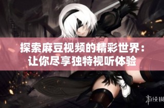 探索麻豆视频的精彩世界：让你尽享独特视听体验