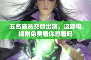 五名演员交替出演，这部电视剧免费看你想看吗