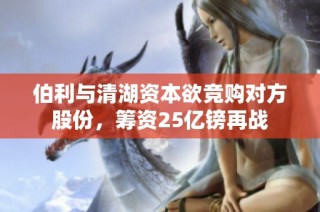 伯利与清湖资本欲竞购对方股份，筹资25亿镑再战