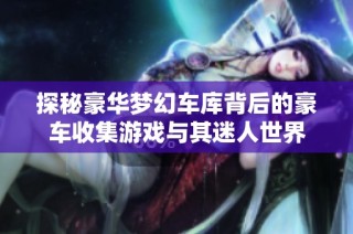 探秘豪华梦幻车库背后的豪车收集游戏与其迷人世界