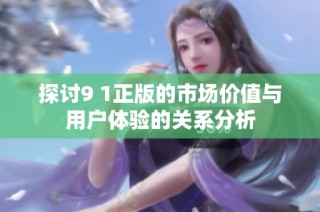 探讨9 1正版的市场价值与用户体验的关系分析