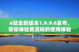 e站全新版本1.9.9.6发布，带你体验更流畅的使用体验