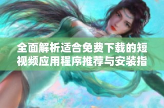 全面解析适合免费下载的短视频应用程序推荐与安装指南