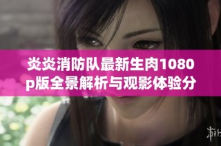 炎炎消防队最新生肉1080p版全景解析与观影体验分享
