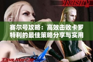 赛尔号攻略：高效击败卡罗特利的最佳策略分享与实用技巧