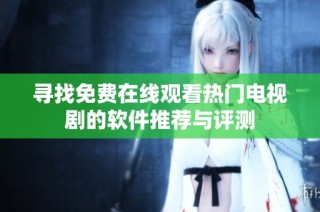 寻找免费在线观看热门电视剧的软件推荐与评测