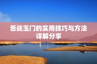 舌战玉门的实用技巧与方法详解分享