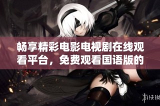 畅享精彩电影电视剧在线观看平台，免费观看国语版的完美选择