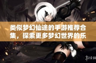 类似梦幻仙途的手游推荐合集，探索更多梦幻世界的乐趣