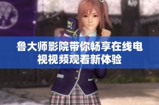 鲁大师影院带你畅享在线电视视频观看新体验