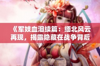 《军妓血泪续篇：缅北风云再现，揭露隐藏在战争背后的悲剧》