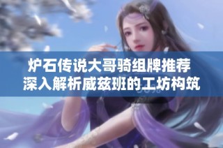炉石传说大哥骑组牌推荐 深入解析威兹班的工坊构筑玩法