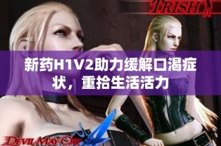 新药H1V2助力缓解口渴症状，重拾生活活力