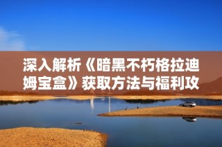 深入解析《暗黑不朽格拉迪姆宝盒》获取方法与福利攻略全指南