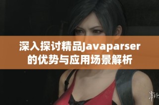 深入探讨精品Javaparser的优势与应用场景解析