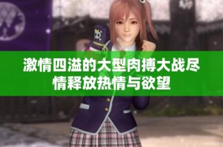 激情四溢的大型肉搏大战尽情释放热情与欲望