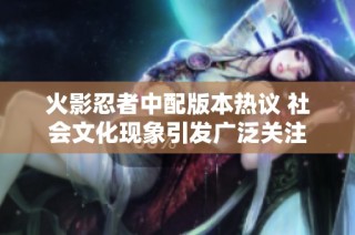 火影忍者中配版本热议 社会文化现象引发广泛关注