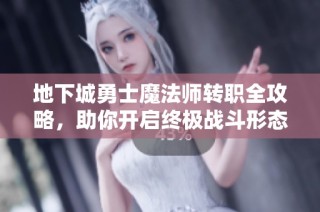 地下城勇士魔法师转职全攻略，助你开启终极战斗形态秘籍