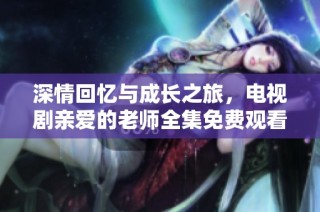 深情回忆与成长之旅，电视剧亲爱的老师全集免费观看体验