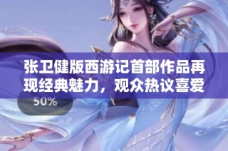 张卫健版西游记首部作品再现经典魅力，观众热议喜爱