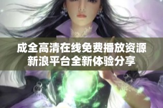 成全高清在线免费播放资源新浪平台全新体验分享