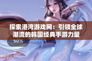 探索港湾游戏网：引领全球潮流的韩国经典手游力量