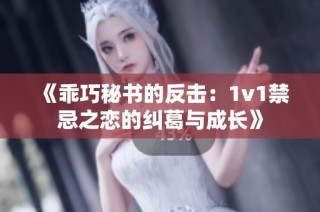 《乖巧秘书的反击：1v1禁忌之恋的纠葛与成长》