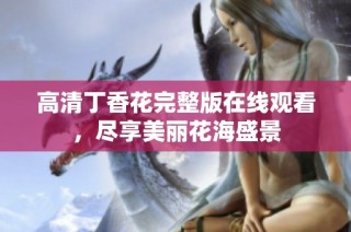 高清丁香花完整版在线观看，尽享美丽花海盛景
