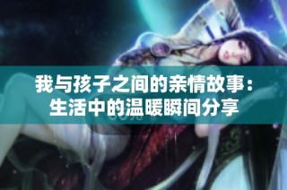 我与孩子之间的亲情故事：生活中的温暖瞬间分享