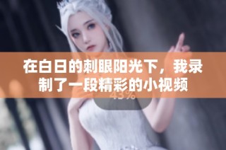 在白日的刺眼阳光下，我录制了一段精彩的小视频
