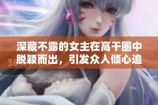 深藏不露的女主在高干圈中脱颖而出，引发众人倾心追逐
