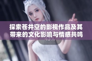 探索苍井空的影视作品及其带来的文化影响与情感共鸣